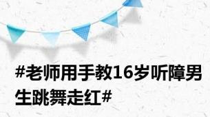 #老师用手教16岁听障男生跳舞走红#