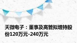 天微电子：董事及高管拟增持股份120万元-240万元