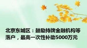 北京东城区：鼓励持牌金融机构等落户，最高一次性补助5000万元