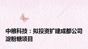 中粮科技：拟投资扩建成都公司淀粉糖项目