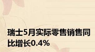 瑞士5月实际零售销售同比增长0.4%