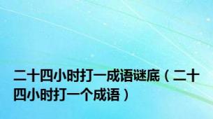 二十四小时打一成语谜底（二十四小时打一个成语）