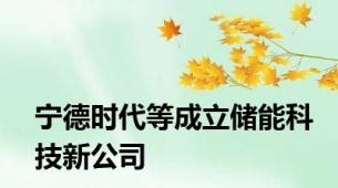 宁德时代等成立储能科技新公司