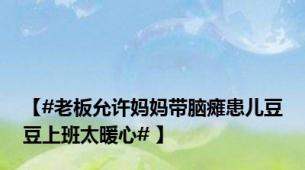 【#老板允许妈妈带脑瘫患儿豆豆上班太暖心# 】