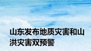 山东发布地质灾害和山洪灾害双预警