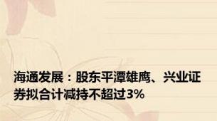 海通发展：股东平潭雄鹰、兴业证券拟合计减持不超过3%