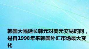 韩国大幅延长韩元对美元交易时间，是自1998年来韩国外汇市场最大变化