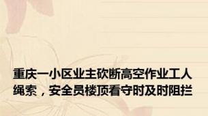 重庆一小区业主砍断高空作业工人绳索，安全员楼顶看守时及时阻拦