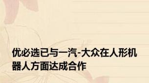 优必选已与一汽-大众在人形机器人方面达成合作