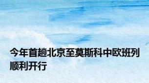 今年首趟北京至莫斯科中欧班列顺利开行