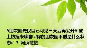 #朋友圈先仅自己可见三天后再公开# 登上热搜来聊聊 #你的朋友圈平时是什么状态# ？ 网页链接