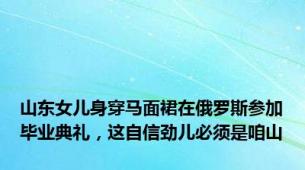 山东女儿身穿马面裙在俄罗斯参加毕业典礼，这自信劲儿必须是咱山