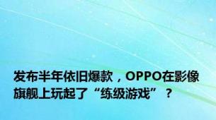 发布半年依旧爆款，OPPO在影像旗舰上玩起了“练级游戏”？