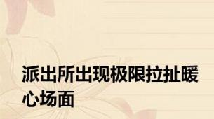派出所出现极限拉扯暖心场面