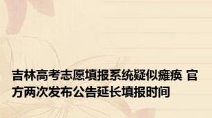 吉林高考志愿填报系统疑似瘫痪 官方两次发布公告延长填报时间