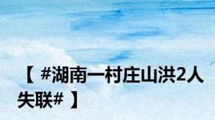 【 #湖南一村庄山洪2人失联# 】