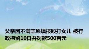 父亲因不满志愿填报殴打女儿 被行政拘留10日并罚款500百元