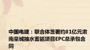 中国电建：联合体签署约81亿元肃南皇城抽水蓄能项目EPC总承包合同