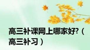 高三补课网上哪家好?（高三补习）