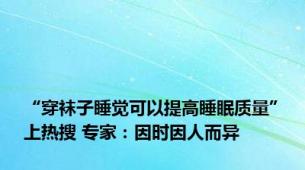 “穿袜子睡觉可以提高睡眠质量”上热搜 专家：因时因人而异
