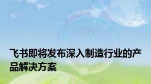 飞书即将发布深入制造行业的产品解决方案