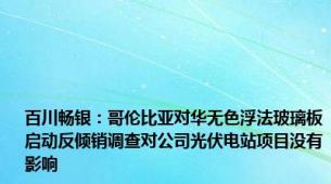 百川畅银：哥伦比亚对华无色浮法玻璃板启动反倾销调查对公司光伏电站项目没有影响