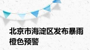 北京市海淀区发布暴雨橙色预警