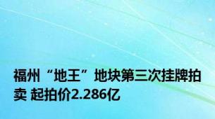 福州“地王”地块第三次挂牌拍卖 起拍价2.286亿