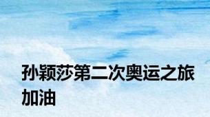 孙颖莎第二次奥运之旅加油