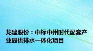 龙建股份：中标中州时代配套产业园供排水一体化项目