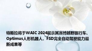 特斯拉将于WAIC 2024展示其赛博越野旅行车、Optimus人形机器人、FSD完全自动驾驶能力最新成果等