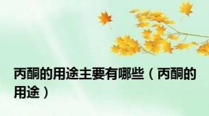 丙酮的用途主要有哪些（丙酮的用途）