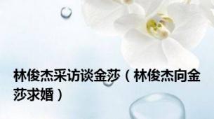 林俊杰采访谈金莎（林俊杰向金莎求婚）