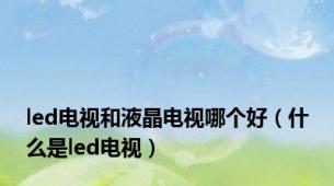 led电视和液晶电视哪个好（什么是led电视）
