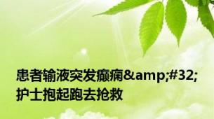 患者输液突发癫痫&#32;护士抱起跑去抢救