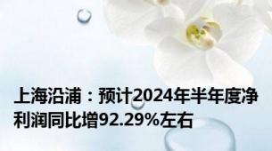 上海沿浦：预计2024年半年度净利润同比增92.29%左右