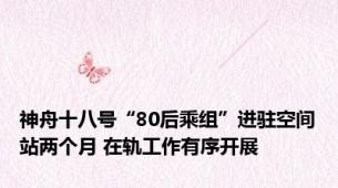 神舟十八号“80后乘组”进驻空间站两个月 在轨工作有序开展