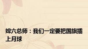 嫦六总师：我们一定要把国旗插上月球