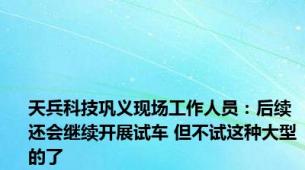 天兵科技巩义现场工作人员：后续还会继续开展试车 但不试这种大型的了
