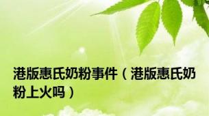 港版惠氏奶粉事件（港版惠氏奶粉上火吗）