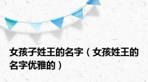 女孩子姓王的名字（女孩姓王的名字优雅的）
