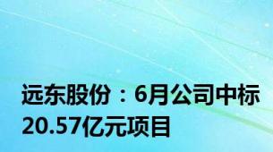 远东股份：6月公司中标20.57亿元项目