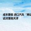 成本更低 进口汽车“两证合一”试点落地天津