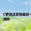 C罗说这是他最后一届欧洲杯
