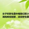 女子吃野生菌中毒致幻抓小人……湖南疾控提醒，这些野生菌有剧毒