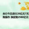 央行今日进行20亿元7天期逆回购操作 净回笼2980亿元