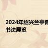 2024年绍兴兰亭博物馆书法展览