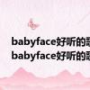 babyface好听的歌曲（babyface好听的歌）