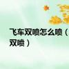 飞车双喷怎么喷（飞车双喷）