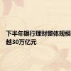 下半年银行理财整体规模有望超越30万亿元